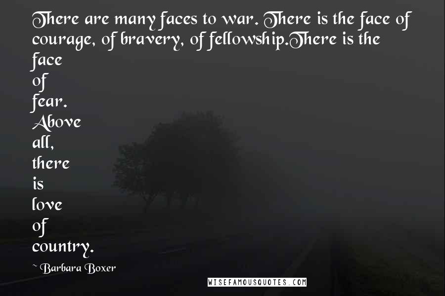 Barbara Boxer Quotes: There are many faces to war. There is the face of courage, of bravery, of fellowship.There is the face of fear. Above all, there is love of country.