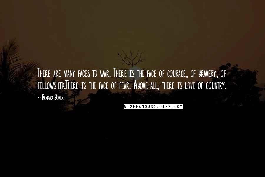 Barbara Boxer Quotes: There are many faces to war. There is the face of courage, of bravery, of fellowship.There is the face of fear. Above all, there is love of country.