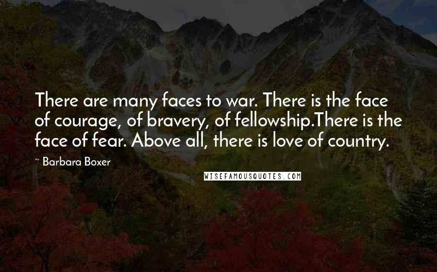 Barbara Boxer Quotes: There are many faces to war. There is the face of courage, of bravery, of fellowship.There is the face of fear. Above all, there is love of country.