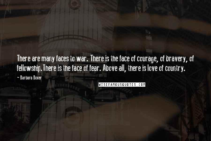 Barbara Boxer Quotes: There are many faces to war. There is the face of courage, of bravery, of fellowship.There is the face of fear. Above all, there is love of country.