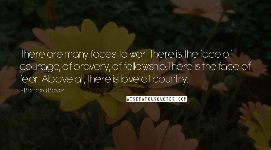 Barbara Boxer Quotes: There are many faces to war. There is the face of courage, of bravery, of fellowship.There is the face of fear. Above all, there is love of country.