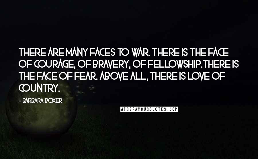 Barbara Boxer Quotes: There are many faces to war. There is the face of courage, of bravery, of fellowship.There is the face of fear. Above all, there is love of country.