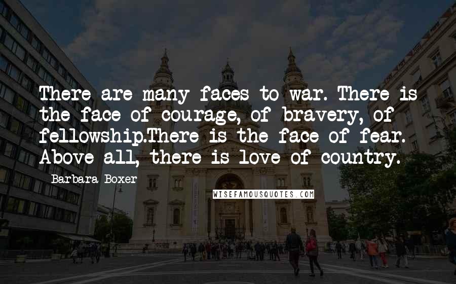 Barbara Boxer Quotes: There are many faces to war. There is the face of courage, of bravery, of fellowship.There is the face of fear. Above all, there is love of country.