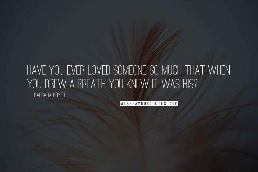 Barbara Boyer Quotes: Have you ever loved someone so much that when you drew a breath you knew it was his?