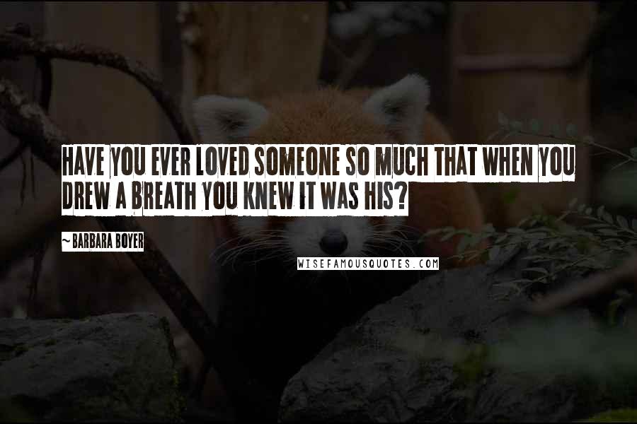 Barbara Boyer Quotes: Have you ever loved someone so much that when you drew a breath you knew it was his?