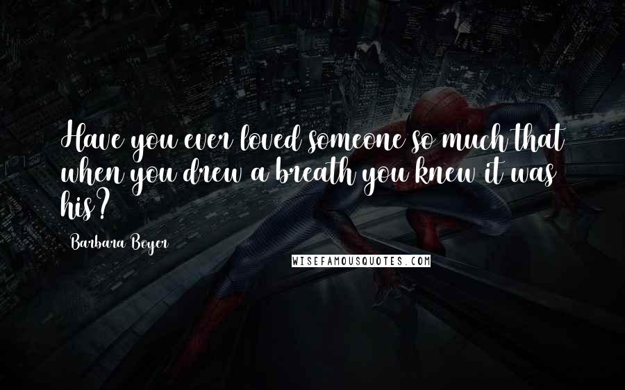 Barbara Boyer Quotes: Have you ever loved someone so much that when you drew a breath you knew it was his?