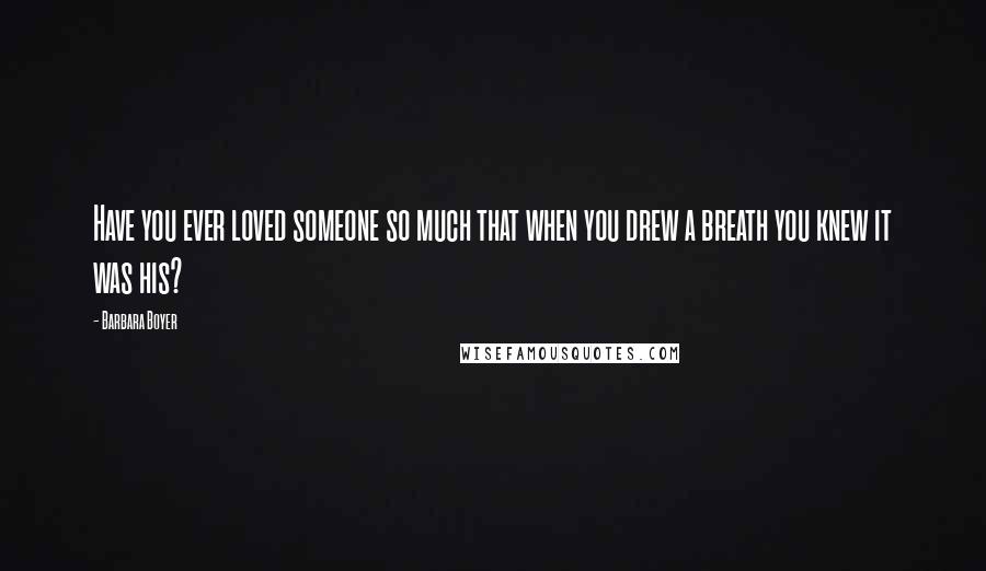 Barbara Boyer Quotes: Have you ever loved someone so much that when you drew a breath you knew it was his?