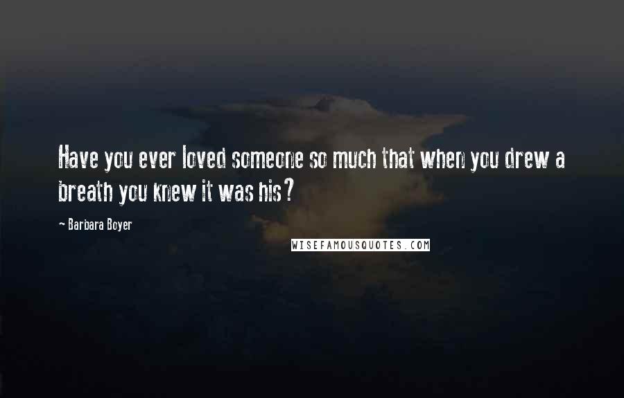 Barbara Boyer Quotes: Have you ever loved someone so much that when you drew a breath you knew it was his?