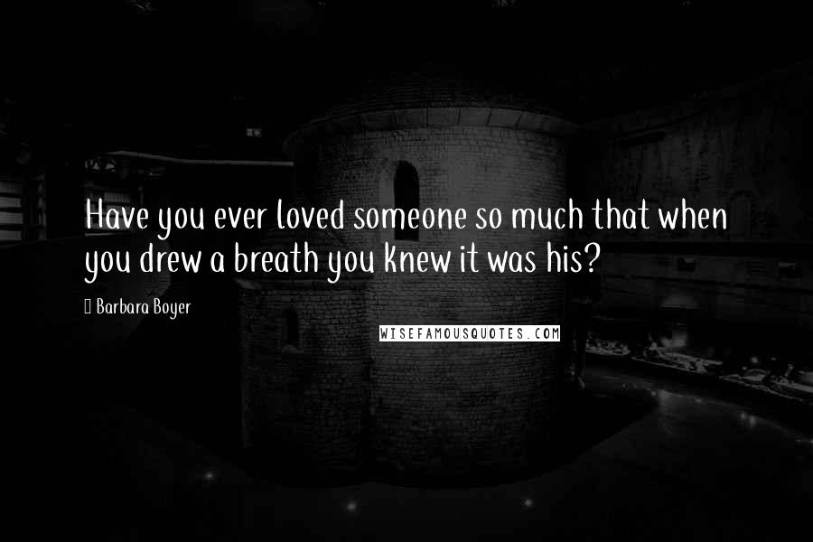 Barbara Boyer Quotes: Have you ever loved someone so much that when you drew a breath you knew it was his?