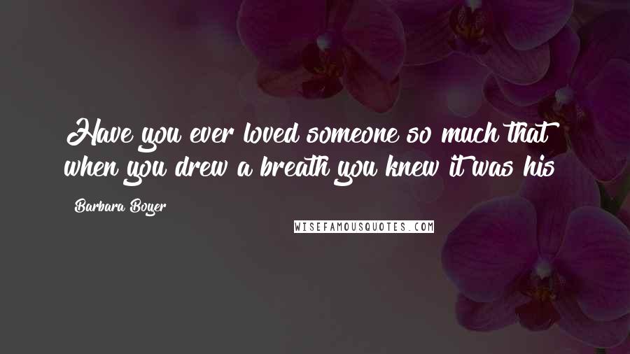 Barbara Boyer Quotes: Have you ever loved someone so much that when you drew a breath you knew it was his?