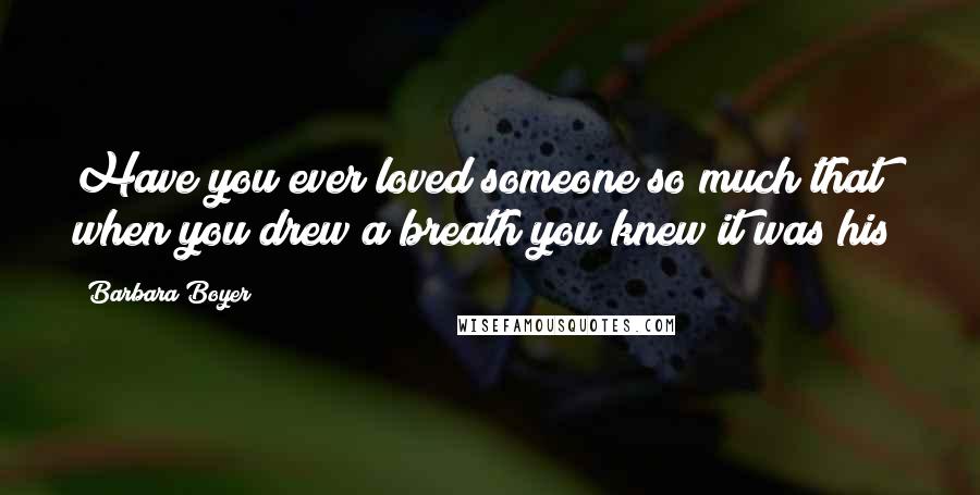 Barbara Boyer Quotes: Have you ever loved someone so much that when you drew a breath you knew it was his?