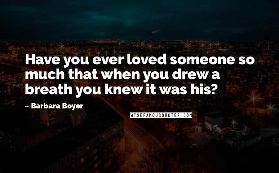 Barbara Boyer Quotes: Have you ever loved someone so much that when you drew a breath you knew it was his?