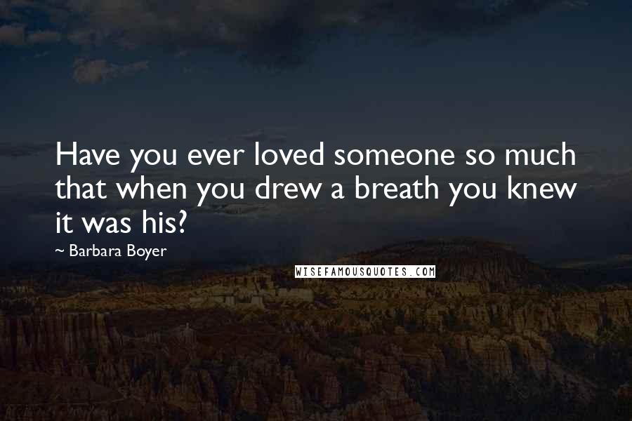 Barbara Boyer Quotes: Have you ever loved someone so much that when you drew a breath you knew it was his?