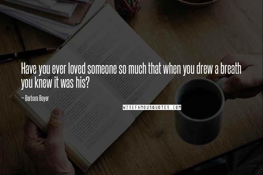 Barbara Boyer Quotes: Have you ever loved someone so much that when you drew a breath you knew it was his?