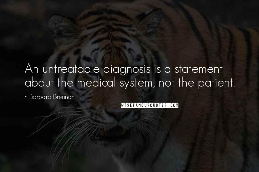 Barbara Brennan Quotes: An untreatable diagnosis is a statement about the medical system, not the patient.