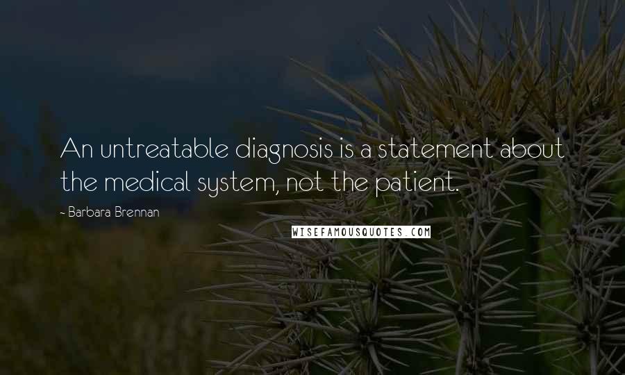 Barbara Brennan Quotes: An untreatable diagnosis is a statement about the medical system, not the patient.