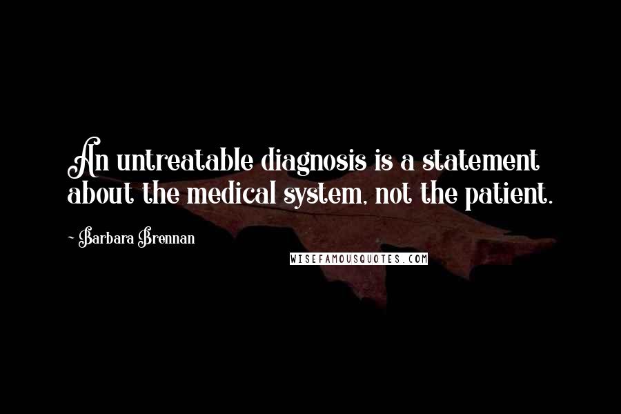 Barbara Brennan Quotes: An untreatable diagnosis is a statement about the medical system, not the patient.