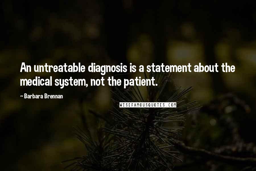 Barbara Brennan Quotes: An untreatable diagnosis is a statement about the medical system, not the patient.