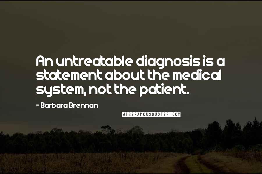 Barbara Brennan Quotes: An untreatable diagnosis is a statement about the medical system, not the patient.