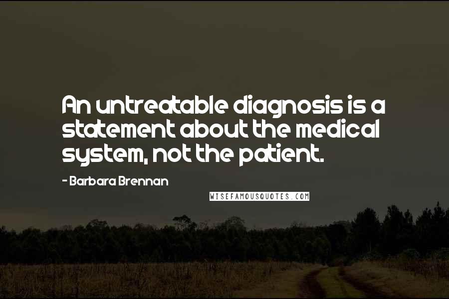 Barbara Brennan Quotes: An untreatable diagnosis is a statement about the medical system, not the patient.