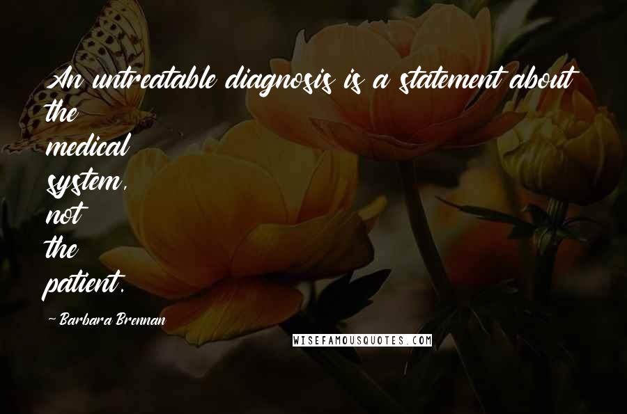 Barbara Brennan Quotes: An untreatable diagnosis is a statement about the medical system, not the patient.