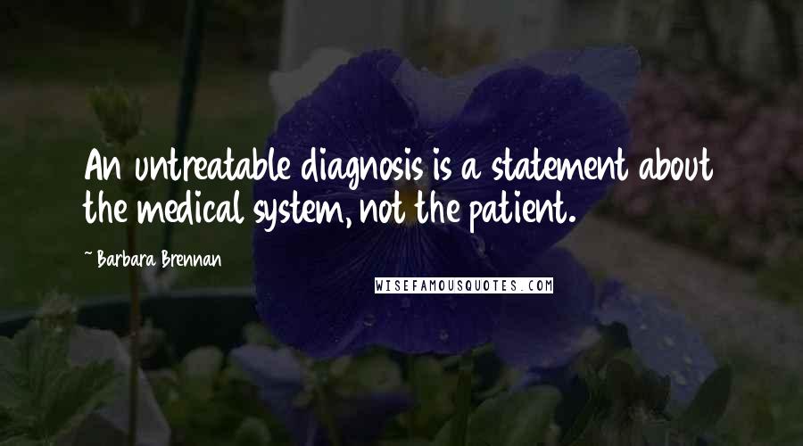 Barbara Brennan Quotes: An untreatable diagnosis is a statement about the medical system, not the patient.