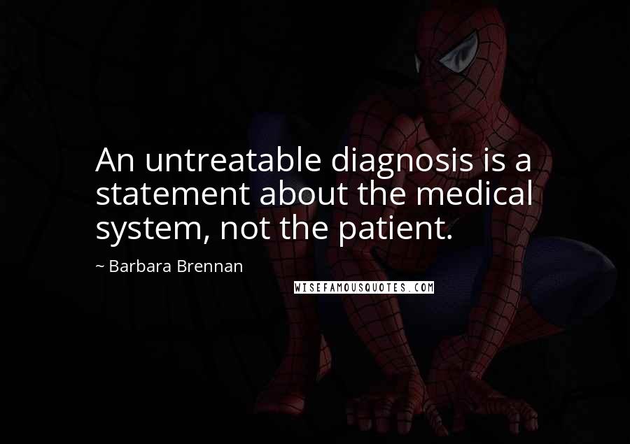 Barbara Brennan Quotes: An untreatable diagnosis is a statement about the medical system, not the patient.