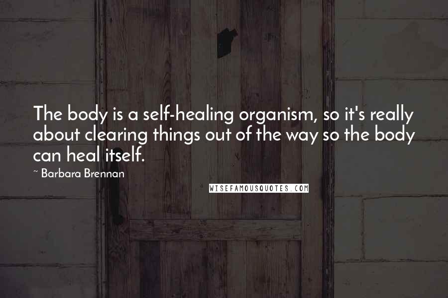 Barbara Brennan Quotes: The body is a self-healing organism, so it's really about clearing things out of the way so the body can heal itself.