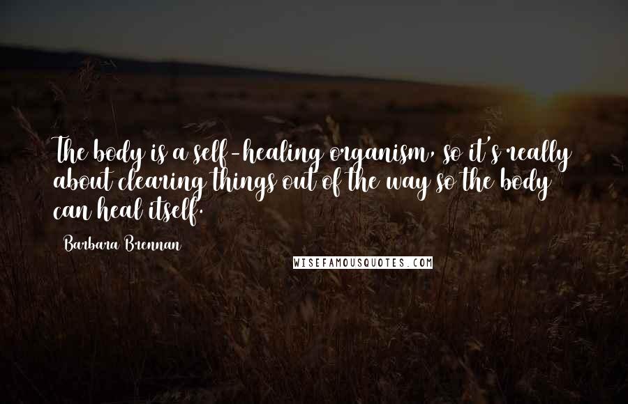 Barbara Brennan Quotes: The body is a self-healing organism, so it's really about clearing things out of the way so the body can heal itself.