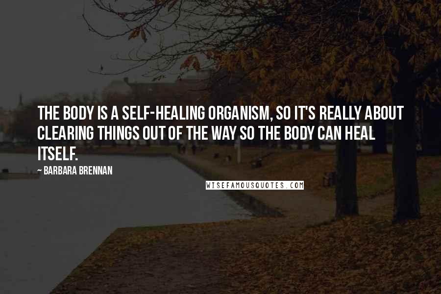 Barbara Brennan Quotes: The body is a self-healing organism, so it's really about clearing things out of the way so the body can heal itself.