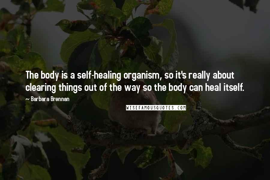 Barbara Brennan Quotes: The body is a self-healing organism, so it's really about clearing things out of the way so the body can heal itself.
