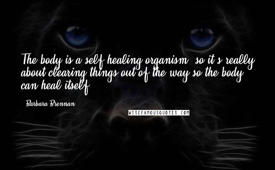 Barbara Brennan Quotes: The body is a self-healing organism, so it's really about clearing things out of the way so the body can heal itself.