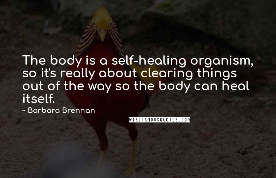 Barbara Brennan Quotes: The body is a self-healing organism, so it's really about clearing things out of the way so the body can heal itself.