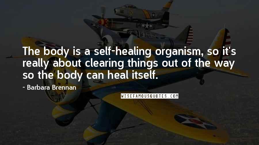 Barbara Brennan Quotes: The body is a self-healing organism, so it's really about clearing things out of the way so the body can heal itself.