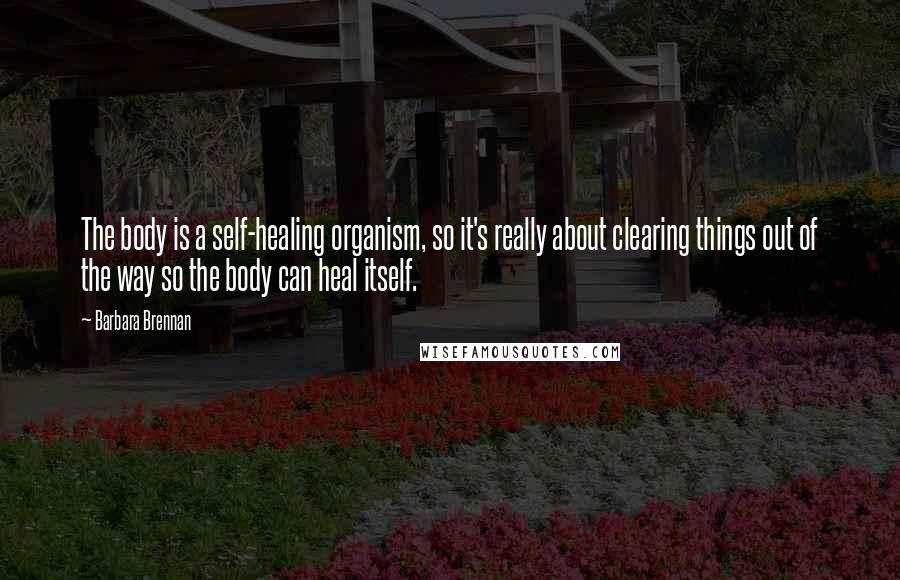Barbara Brennan Quotes: The body is a self-healing organism, so it's really about clearing things out of the way so the body can heal itself.
