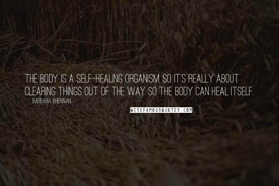 Barbara Brennan Quotes: The body is a self-healing organism, so it's really about clearing things out of the way so the body can heal itself.