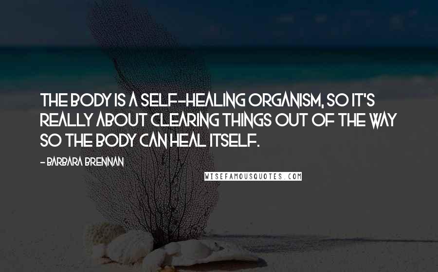 Barbara Brennan Quotes: The body is a self-healing organism, so it's really about clearing things out of the way so the body can heal itself.