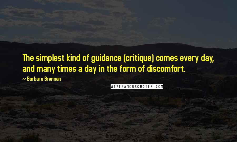 Barbara Brennan Quotes: The simplest kind of guidance (critique) comes every day, and many times a day in the form of discomfort.