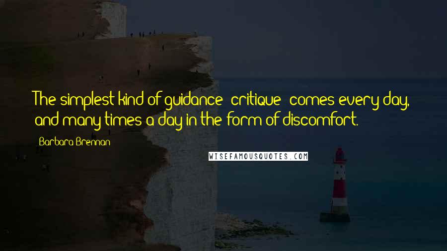 Barbara Brennan Quotes: The simplest kind of guidance (critique) comes every day, and many times a day in the form of discomfort.