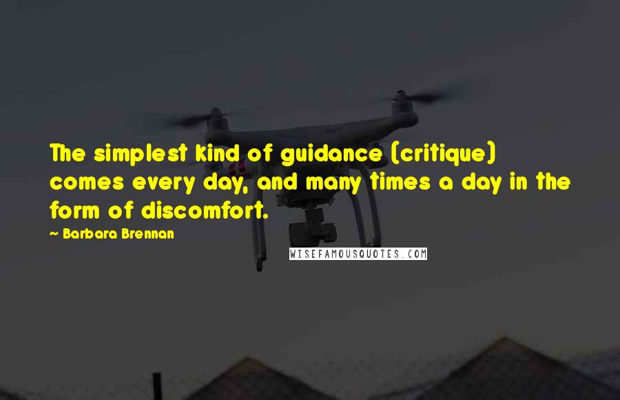 Barbara Brennan Quotes: The simplest kind of guidance (critique) comes every day, and many times a day in the form of discomfort.