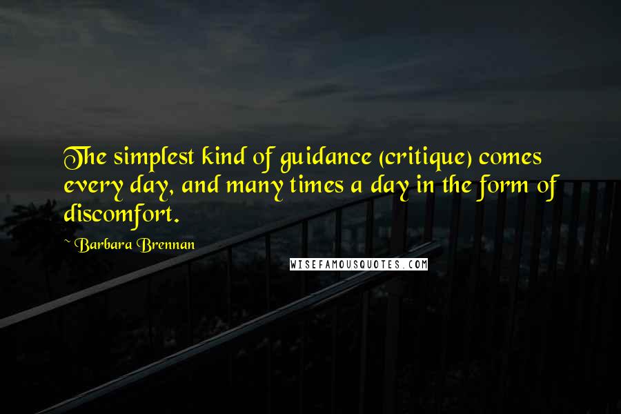 Barbara Brennan Quotes: The simplest kind of guidance (critique) comes every day, and many times a day in the form of discomfort.
