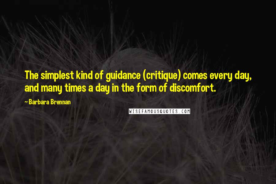 Barbara Brennan Quotes: The simplest kind of guidance (critique) comes every day, and many times a day in the form of discomfort.