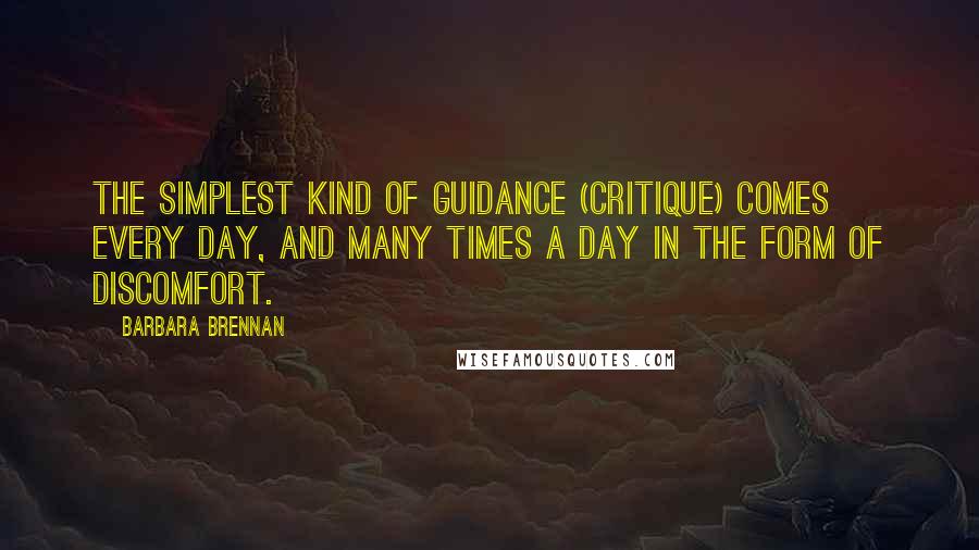 Barbara Brennan Quotes: The simplest kind of guidance (critique) comes every day, and many times a day in the form of discomfort.