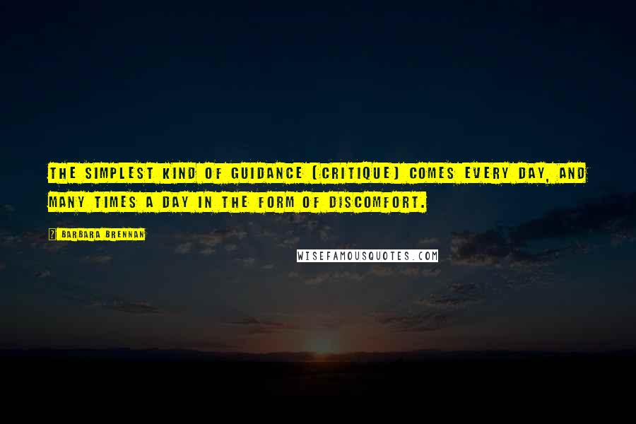 Barbara Brennan Quotes: The simplest kind of guidance (critique) comes every day, and many times a day in the form of discomfort.