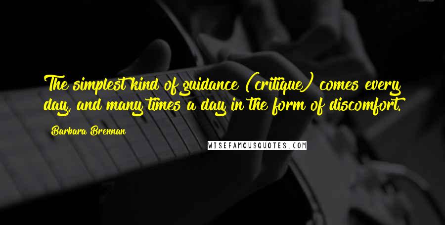 Barbara Brennan Quotes: The simplest kind of guidance (critique) comes every day, and many times a day in the form of discomfort.