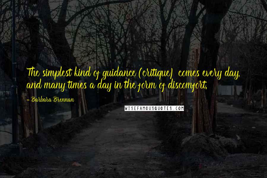 Barbara Brennan Quotes: The simplest kind of guidance (critique) comes every day, and many times a day in the form of discomfort.