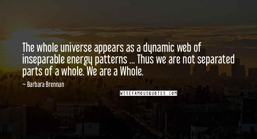 Barbara Brennan Quotes: The whole universe appears as a dynamic web of inseparable energy patterns ... Thus we are not separated parts of a whole. We are a Whole.