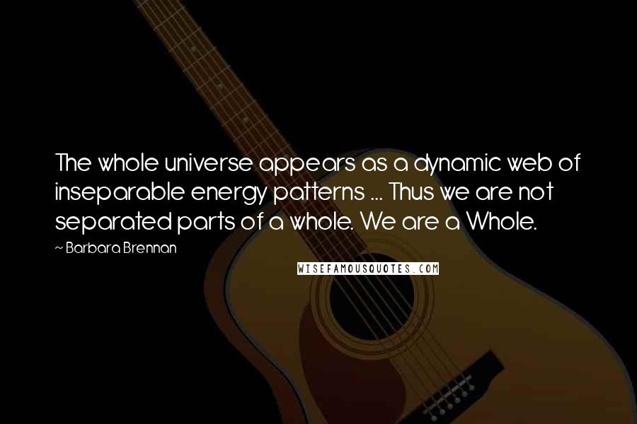 Barbara Brennan Quotes: The whole universe appears as a dynamic web of inseparable energy patterns ... Thus we are not separated parts of a whole. We are a Whole.