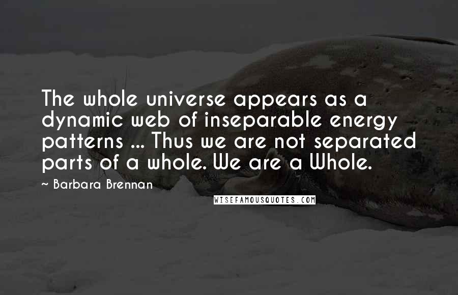 Barbara Brennan Quotes: The whole universe appears as a dynamic web of inseparable energy patterns ... Thus we are not separated parts of a whole. We are a Whole.