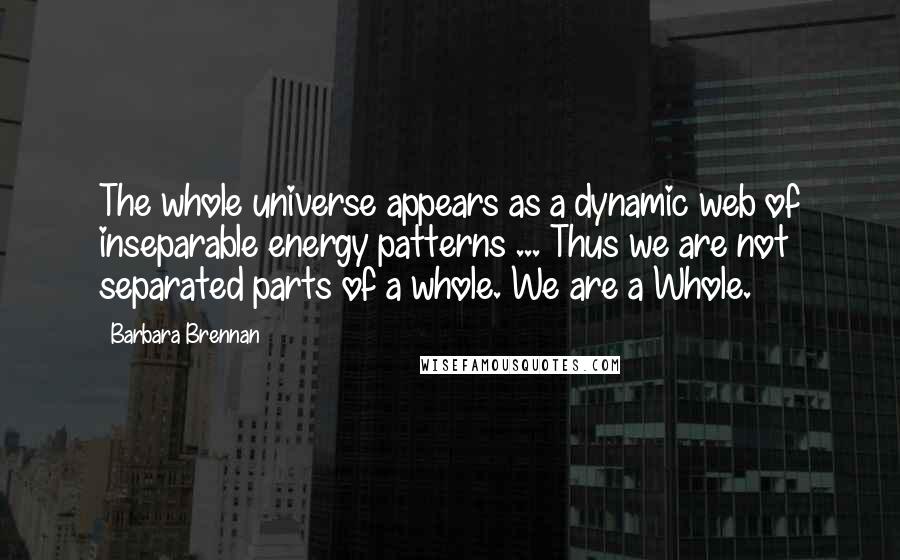 Barbara Brennan Quotes: The whole universe appears as a dynamic web of inseparable energy patterns ... Thus we are not separated parts of a whole. We are a Whole.